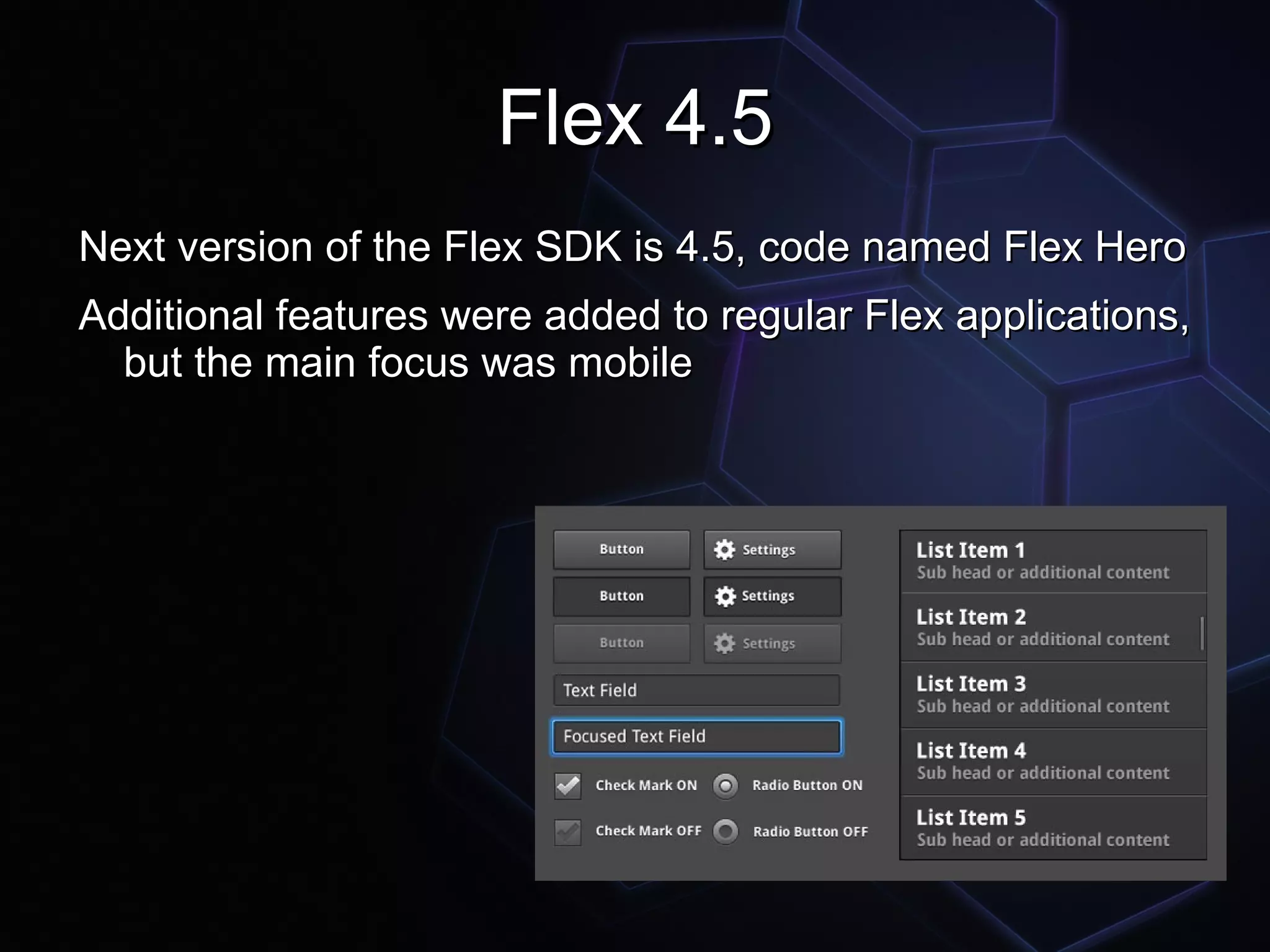 Flex 4.5
Next version of the Flex SDK is 4.5, code named Flex Hero
Additional features were added to regular Flex applications,
  but the main focus was mobile
 
