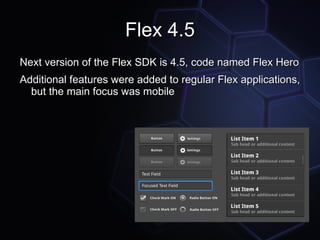 Flex 4.5
Next version of the Flex SDK is 4.5, code named Flex Hero
Additional features were added to regular Flex applications,
  but the main focus was mobile
 
