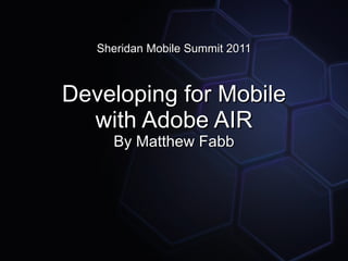 Sheridan Mobile Summit 2011



Developing for Mobile
  with Adobe AIR
     By Matthew Fabb
 