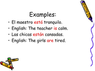 Examples: El maestro  está  tranquilo. English: The teacher  is  calm. Las chicas  están  cansadas. English: The girls  are  tired. 