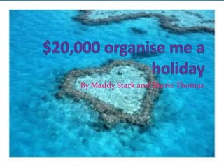 $20,000 organise me a holiday By Maddy Stark and Sherie Thomas 