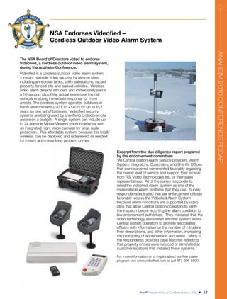 NSA Endorses Videofied –
                   Cordless Outdoor Video Alarm System




                                                                                                                                      ANAHEIM 2010 CONFERENCE RECAP
The NSA Board of Directors voted to endorse
Videofied, a cordless outdoor video alarm system,
during the Anaheim Conference.
Videofied is a cordless outdoor video alarm system
– instant portable video security for remote sites
including anhydrous tanks, utility substations, vacant
property, fenced lots and parked vehicles. Wireless
video alarm detects intruders and immediately sends
a 10-second clip of the actual event over the cell
network enabling immediate response for more
arrests. The cordless system operates outdoors in
harsh environments (-20 F to +140F) for up to four
years on one set of batteries. Videofied security
systems are being used by sheriffs to protect remote
assets on a budget. A single system can include up
to 24 portable MotionViewers (motion detector with
an integrated night vision camera) for large scale
protection. This affordable system, because it is totally
wireless, can be deployed and redeployed as needed
for instant action resolving problem crimes.

                                                            Excerpt from the due diligence report prepared
                                                            by the endorsement committee:
                                                            “All Central Station Alarm Service providers, Alarm
                                                            System Integrators, Customers, and Sheriffs Offices
                                                            that were surveyed commented favorably regarding
                                                            the overall level of service and support they receive
                                                            from RSI Video Technologies Inc. or their sales
                                                            representatives. All of the survey respondents
                                                            rated the Videofied Alarm System as one of the
                                                            more reliable Alarm Systems that they use. Survey
                                                            respondents indicated that law enforcement officials
                                                            favorably receive the Videofied Alarm System
                                                            because alarm conditions are supported by video
                                                            clips that allow Central Station operators to verify
                                                            the intrusion before reporting the alarm condition to
                                                            law enforcement authorities. They indicated that the
                                                            video technology associated with the system allows
                                                            Central Station operators to provide responding
                                                            officers with information on the number of intruders,
                                                            their descriptions, and other information, increasing
                                                            the probability of apprehension and arrest. Many of
                                                            the respondents provided case histories reflecting
                                                            that property crimes were reduced or eliminated at
                                                            customer locations that installed these systems.”

                                                            For more information or to inquire about our free loaner
                                                            program visit www.videofied.com or call 877-206-5800




                                                                           Sheriff ® President’s Issue/Conference Issue 2010   H 53
 
