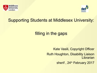 Supporting Students at Middlesex University:
filling in the gaps
Kate Vasili, Copyright Officer
Ruth Houghton, Disability Liaison
Librarian
sherif , 24th
February 2017
 