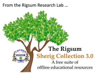 The Rigsum
Sherig Collection 3.0
A free suite of
offline educational resources
From the Rigsum Research Lab …
 
