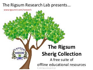The Rigsum
Sherig Collection
A free suite of
offline educational resources
The Rigsum Research Lab presents…
www.rigsum-it.com/research
© 2013 Rigsum Research Lab
 