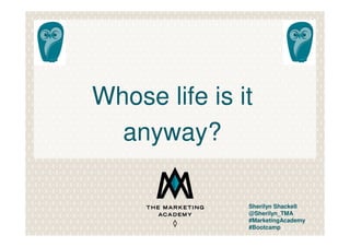 Whose life is it
anyway?
Sherilyn Shackell
@Sherilyn_TMA
#MarketingAcademy
#Bootcamp
 