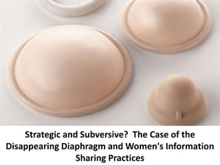 Strategic and Subversive? The Case of the
Disappearing Diaphragm and Women's Information
Sharing Practices
 