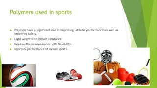 Polymers used in sports
 Polymers have a significant role in improving athletic performances as well as
improving safety.
 Light weight with impact resistance.
 Good aesthetic appearance with flexibility.
 Improved performance of overall sports.
 