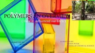 POLYMERS AN OVERVIEW
( How it influenced our life's )
SUBMITTED TO:
Dr. ANAS
SUBMITTED BY:
SHERIN PETER
SCHOOL OF CHEMICAL SCIENCE
 