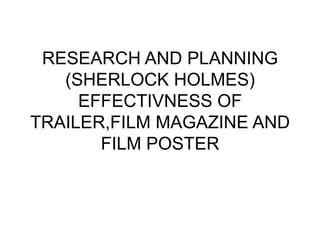 RESEARCH AND PLANNING
   (SHERLOCK HOLMES)
     EFFECTIVNESS OF
TRAILER,FILM MAGAZINE AND
       FILM POSTER
 