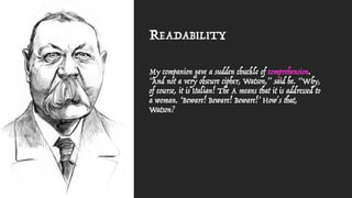 READABILITY
My companion gave a sudden chuckle of comprehension.
“And not a very obscure cipher, Watson,” said he. “Why,
of course, it is Italian! The A means that it is addressed to
a woman. ‘Beware! Beware! Beware!’ How's that,
Watson?
 