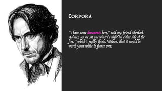 CORPORA
“I have some documents here,” said my friend Sherlock
Holmes, as we sat one winter's night on either side of the
fire, “which I really think, Watson, that it would be
worth your while to glance over.
 