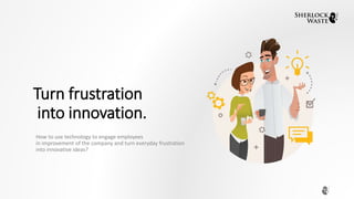 Turn frustration
into innovation.
How to use technology to engage employees
in improvement of the company and turn everyday frustration
into innovative ideas?
 