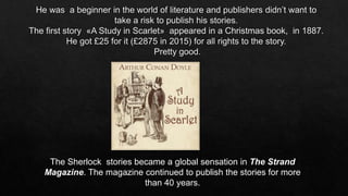 The Sherlock stories became a global sensation in The Strand
Magazine. The magazine continued to publish the stories for more
than 40 years.
 
