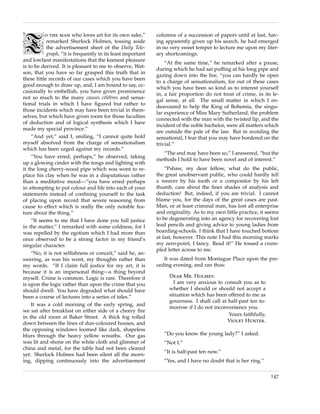 T          o the man who loves art for its own sake,”
            remarked Sherlock Holmes, tossing aside
            the advertisement sheet of the Daily Tele-
            graph, “it is frequently in its least important
and lowliest manifestations that the keenest pleasure
is to be derived. It is pleasant to me to observe, Wat-
son, that you have so far grasped this truth that in
                                                              columns of a succession of papers until at last, hav-
                                                              ing apparently given up his search, he had emerged
                                                              in no very sweet temper to lecture me upon my liter-
                                                              ary shortcomings.
                                                                  “At the same time,” he remarked after a pause,
                                                              during which he had sat pufﬁng at his long pipe and
                                                              gazing down into the ﬁre, “you can hardly be open
these little records of our cases which you have been
                                                              to a charge of sensationalism, for out of these cases
good enough to draw up, and, I am bound to say, oc-
                                                              which you have been so kind as to interest yourself
casionally to embellish, you have given prominence
                                                              in, a fair proportion do not treat of crime, in its le-
not so much to the many causes c´l`bres and sensa-
                                        ee
                                                              gal sense, at all. The small matter in which I en-
tional trials in which I have ﬁgured but rather to
                                                              deavoured to help the King of Bohemia, the singu-
those incidents which may have been trivial in them-
                                                              lar experience of Miss Mary Sutherland, the problem
selves, but which have given room for those faculties
                                                              connected with the man with the twisted lip, and the
of deduction and of logical synthesis which I have
                                                              incident of the noble bachelor, were all matters which
made my special province.”
                                                              are outside the pale of the law. But in avoiding the
    “And yet,” said I, smiling, “I cannot quite hold          sensational, I fear that you may have bordered on the
myself absolved from the charge of sensationalism             trivial.”
which has been urged against my records.”
                                                                “The end may have been so,” I answered, “but the
    “You have erred, perhaps,” he observed, taking
                                                              methods I hold to have been novel and of interest.”
up a glowing cinder with the tongs and lighting with
it the long cherry-wood pipe which was wont to re-                “Pshaw, my dear fellow, what do the public,
place his clay when he was in a disputatious rather           the great unobservant public, who could hardly tell
than a meditative mood—“you have erred perhaps                a weaver by his tooth or a compositor by his left
in attempting to put colour and life into each of your        thumb, care about the ﬁner shades of analysis and
statements instead of conﬁning yourself to the task           deduction! But, indeed, if you are trivial. I cannot
of placing upon record that severe reasoning from             blame you, for the days of the great cases are past.
cause to effect which is really the only notable fea-         Man, or at least criminal man, has lost all enterprise
ture about the thing.”                                        and originality. As to my own little practice, it seems
    “It seems to me that I have done you full justice         to be degenerating into an agency for recovering lost
in the matter,” I remarked with some coldness, for I          lead pencils and giving advice to young ladies from
was repelled by the egotism which I had more than             boarding-schools. I think that I have touched bottom
once observed to be a strong factor in my friend’s            at last, however. This note I had this morning marks
singular character.                                           my zero-point, I fancy. Read it!” He tossed a crum-
                                                              pled letter across to me.
    “No, it is not selﬁshness or conceit,” said he, an-
swering, as was his wont, my thoughts rather than                It was dated from Montague Place upon the pre-
my words. “If I claim full justice for my art, it is          ceding evening, and ran thus:
because it is an impersonal thing—a thing beyond
myself. Crime is common. Logic is rare. Therefore it               Dear Mr. Holmes:
is upon the logic rather than upon the crime that you                I am very anxious to consult you as to
should dwell. You have degraded what should have                   whether I should or should not accept a
been a course of lectures into a series of tales.”                 situation which has been offered to me as
                                                                   governess. I shall call at half-past ten to-
    It was a cold morning of the early spring, and
                                                                   morrow if I do not inconvenience you.
we sat after breakfast on either side of a cheery ﬁre
                                                                                              Yours faithfully,
in the old room at Baker Street. A thick fog rolled
                                                                                              Violet Hunter.
down between the lines of dun-coloured houses, and
the opposing windows loomed like dark, shapeless
blurs through the heavy yellow wreaths. Our gas                  “Do you know the young lady?” I asked.
was lit and shone on the white cloth and glimmer of              “Not I.”
china and metal, for the table had not been cleared
                                                                 “It is half-past ten now.”
yet. Sherlock Holmes had been silent all the morn-
ing, dipping continuously into the advertisement                 “Yes, and I have no doubt that is her ring.”

                                                                                                                  147
 