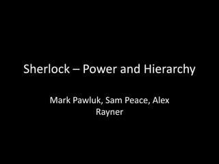 Sherlock – Power and Hierarchy
Mark Pawluk, Sam Peace, Alex
Rayner
 