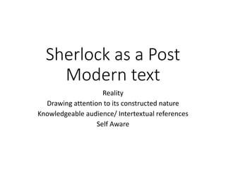 Sherlock as a Post
Modern text
Reality
Drawing attention to its constructed nature
Knowledgeable audience/ Intertextual references
Self Aware
 
