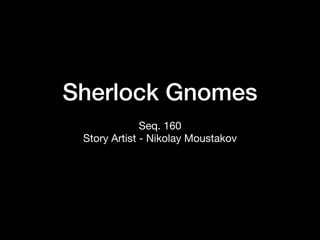 Sherlock Gnomes
Seq. 160

Story Artist - Nikolay Moustakov
 