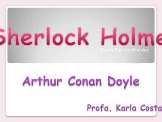 Sherlock Holmes Casos Extraordinários Arthur Conan Doyle Profa. Karla Costa 