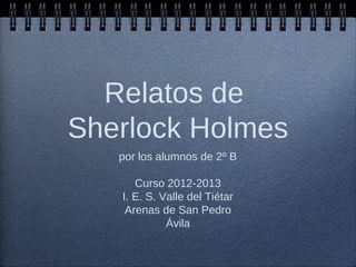 Relatos de
Sherlock Holmes
   por los alumnos de 2º B

      Curso 2012-2013
   I. E. S. Valle del Tiétar
    Arenas de San Pedro
             Ávila
 
