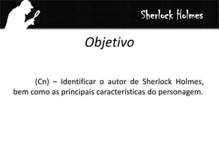 Objetivo
(Cn) – Identificar o autor de Sherlock Holmes,
bem como as principais características do personagem.
Sherlock Holmes
 