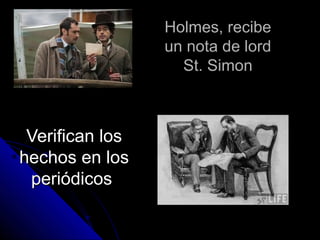 Holmes, recibeHolmes, recibe
un nota de lordun nota de lord
St. SimonSt. Simon
Verifican losVerifican los
hechos en loshechos en los
periódicosperiódicos
 