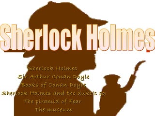 Sherlock Holmes  Sir Arthur Conan Doyle Books of Conan Doyle Sherlock Holmes and the duke’s son The piramid of Fear  The museum Sherlock Holmes 