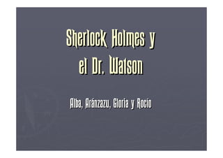 Sherlock Holmes y
  el Dr. Watson
Alba, Aránzazu, Gloria y Rocío
 