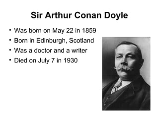 Sir Arthur Conan Doyle

Was born on May 22 in 1859

Born in Edinburgh, Scotland

Was a doctor and a writer

Died on July 7 in 1930
 