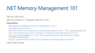 .NET Memory Management 101
Memory Allocation
Memory Release or “Garbage Collection” (GC)
Generations
Large Object Heap
Gen...