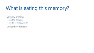 What is eating this memory?
Memory profiling!
On the server?
Try to reproduce it?
Decided on the latter
 