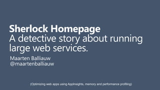 Sherlock Homepage
A detective story about running
large web services.
Maarten Balliauw
@maartenballiauw
(Optimizing web apps using AppInsights, memory and performance profiling)
 