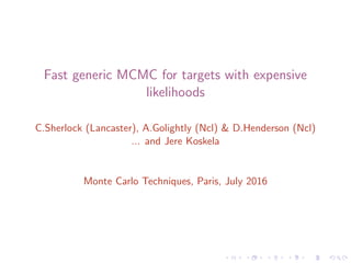 Fast generic MCMC for targets with expensive
likelihoods
C.Sherlock (Lancaster), A.Golightly (Ncl) & D.Henderson
(Ncl); this talk by: Jere Koskela (Warwick)
Monte Carlo Techniques, Paris, July 2016
 