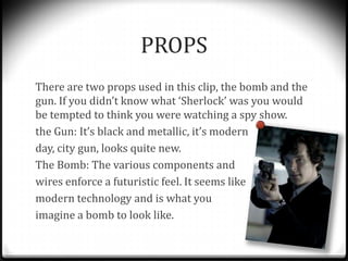 PROPS
There are two props used in this clip, the bomb and the
gun. If you didn’t know what ‘Sherlock’ was you would
be tem...