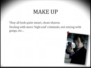 MAKE UP
They all look quite smart, clean-shaven.
Dealing with more ‘high-end’ criminals, not mixing with
gangs, etc…
 