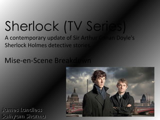Sherlock (TV Series)
 A contemporary update of Sir Arthur Conan Doyle's
 Sherlock Holmes detective stories.

Mise-en-Scene Breakdown




James Landless
Sathyam Sharma
 