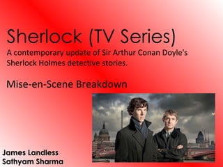 Sherlock (TV Series)
 A contemporary update of Sir Arthur Conan Doyle's
 Sherlock Holmes detective stories.

Mise-en-Scene Breakdown




James Landless
Sathyam Sharma
 