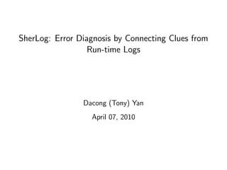 SherLog: Error Diagnosis by Connecting Clues from
                  Run-time Logs




                Dacong (Tony) Yan
                  April 07, 2010
 
