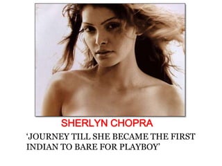 SHERLYN CHOPRA
„JOURNEY TILL SHE BECAME THE FIRST
INDIAN TO BARE FOR PLAYBOY‟
 