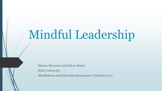 Mindful Leadership
Sharon Sherman and Juleen Buser
Rider University
Mindfulness and Education Symposium, February 2017
 