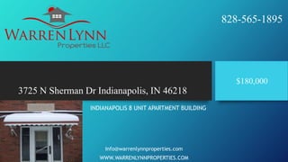 828-565-1895

$180,000

3725 N Sherman Dr Indianapolis, IN 46218
INDIANAPOLIS 8 UNIT APARTMENT BUILDING

Info@warrenlynnproperties.com
WWW.WARRENLYNNPROPERTIES.COM

 