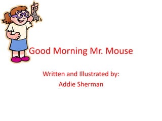 Good Morning Mr. Mouse Written and Illustrated by:  Addie Sherman 