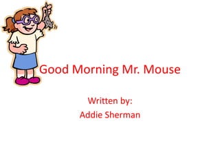Good Morning Mr. Mouse Written by:  Addie Sherman 