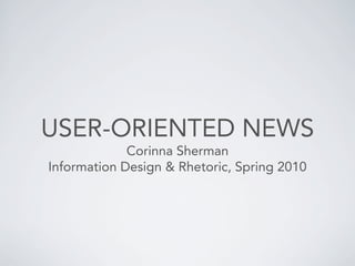 USER-ORIENTED NEWS
             Corinna Sherman
Information Design & Rhetoric, Spring 2010
 