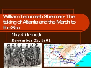 William Tecumseh Sherman- The taking of Atlanta and the March to the Sea   May 9 through  December 22, 1864 
