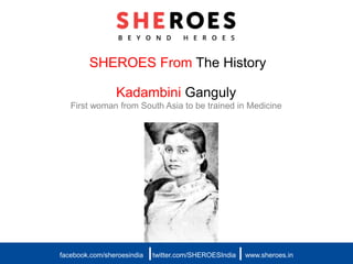 SHEROES From The History
Kadambini Ganguly
First woman from South Asia to be trained in Medicine
facebook.com/sheroesindia twitter.com/SHEROESIndia www.sheroes.in| |
 
