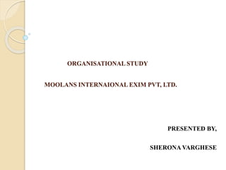 ORGANISATIONAL STUDY
MOOLANS INTERNAIONAL EXIM PVT, LTD.
PRESENTED BY,
SHERONA VARGHESE
 