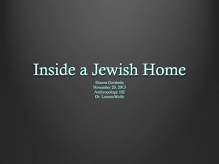Inside a Jewish Home
Sheron Gershelis
November 20, 2013
Anthropology 102
Dr. LeannaWolfe

 