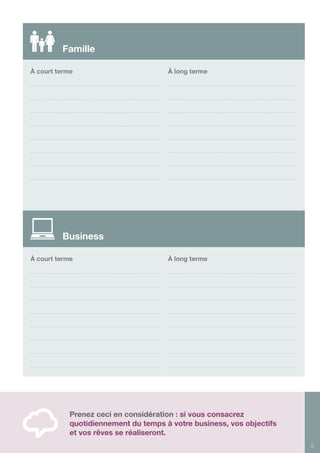 5
Prenez ceci en considération : si vous consacrez
quotidiennement du temps à votre business, vos objectifs
et vos rêves se réaliseront.
À court terme
À court terme
À long terme
À long terme
Famille
Business
 