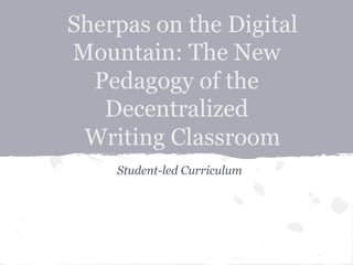 Sherpas on the Digital
Mountain: The New
Pedagogy of the
Decentralized
Writing Classroom
Student-led Curriculum
 